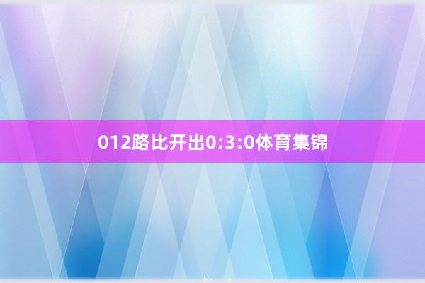 012路比开出0:3:0体育集锦