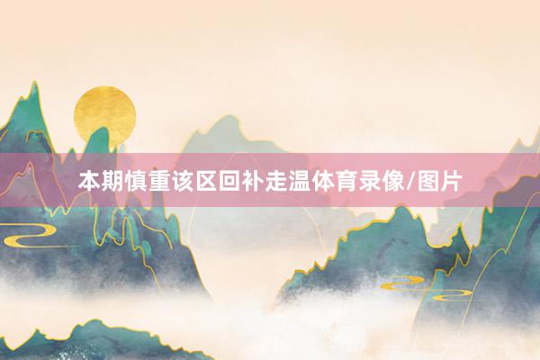 本期慎重该区回补走温体育录像/图片