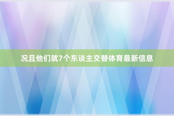 况且他们就7个东谈主交替体育最新信息