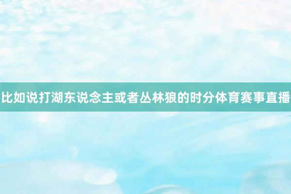 比如说打湖东说念主或者丛林狼的时分体育赛事直播