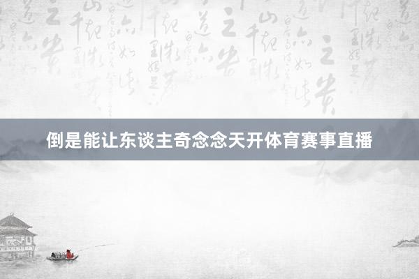 倒是能让东谈主奇念念天开体育赛事直播