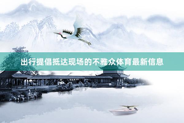 出行提倡抵达现场的不雅众体育最新信息