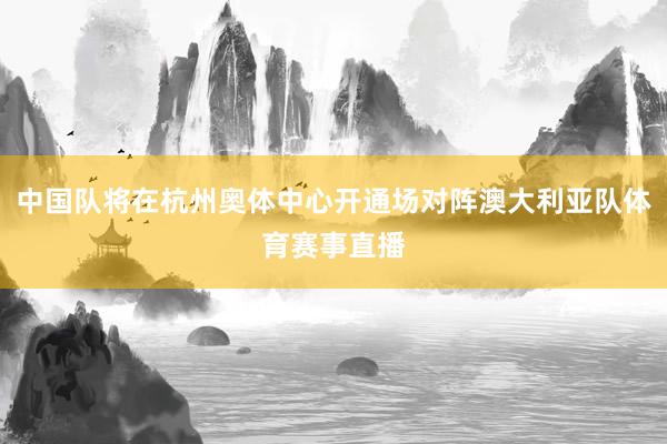 中国队将在杭州奥体中心开通场对阵澳大利亚队体育赛事直播
