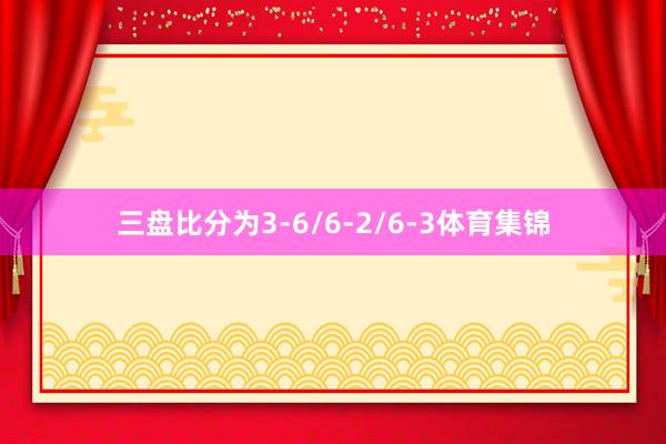 三盘比分为3-6/6-2/6-3体育集锦