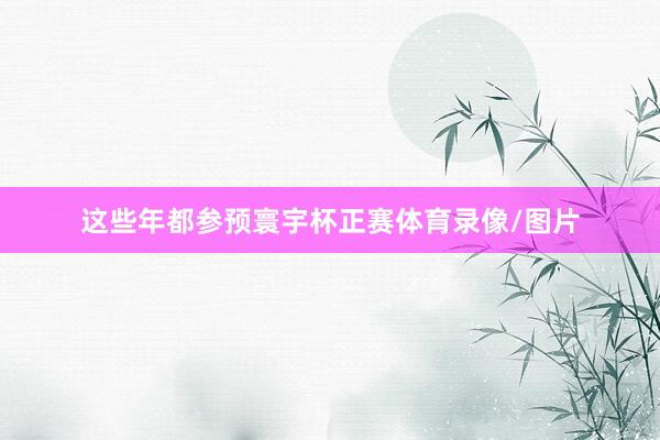 这些年都参预寰宇杯正赛体育录像/图片