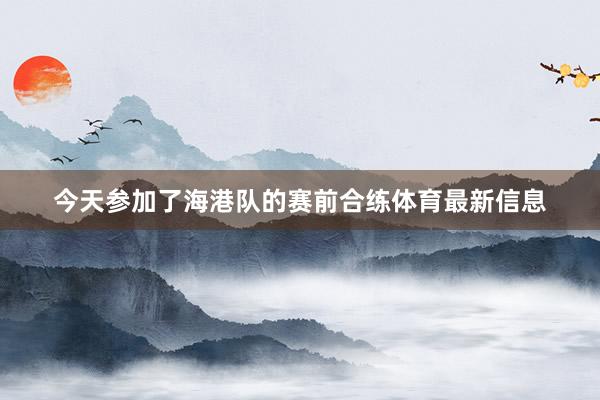 今天参加了海港队的赛前合练体育最新信息
