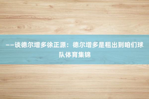 ——谈德尔增多徐正源：德尔增多是租出到咱们球队体育集锦