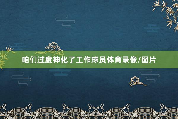 咱们过度神化了工作球员体育录像/图片
