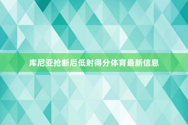 库尼亚抢断后低射得分体育最新信息