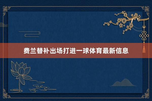 费兰替补出场打进一球体育最新信息
