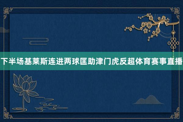 下半场基莱斯连进两球匡助津门虎反超体育赛事直播