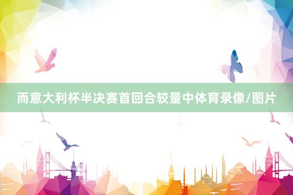 而意大利杯半决赛首回合较量中体育录像/图片