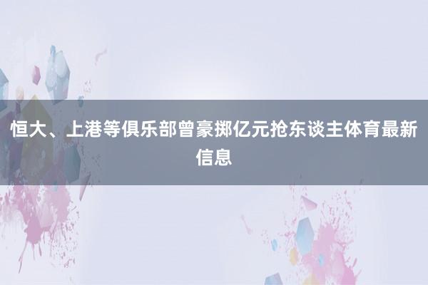 恒大、上港等俱乐部曾豪掷亿元抢东谈主体育最新信息