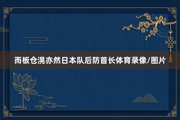 而板仓滉亦然日本队后防首长体育录像/图片