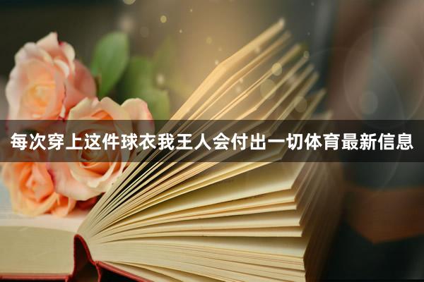 每次穿上这件球衣我王人会付出一切体育最新信息