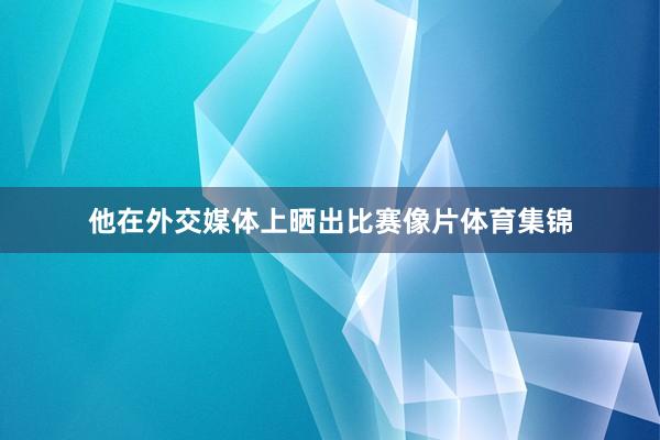 他在外交媒体上晒出比赛像片体育集锦