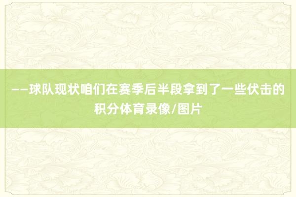——球队现状咱们在赛季后半段拿到了一些伏击的积分体育录像/图片