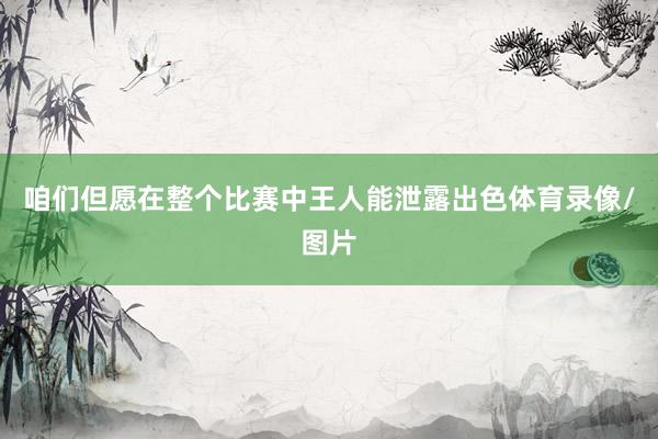 咱们但愿在整个比赛中王人能泄露出色体育录像/图片