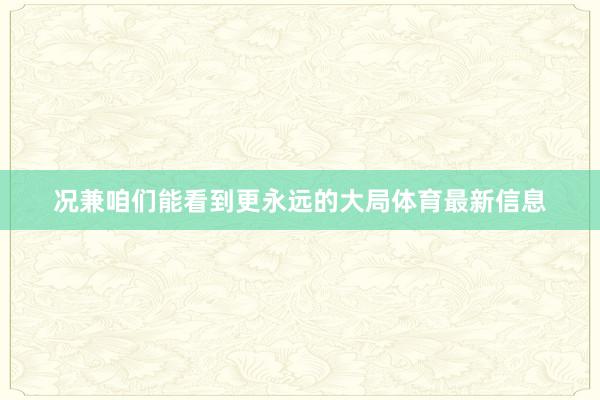 况兼咱们能看到更永远的大局体育最新信息