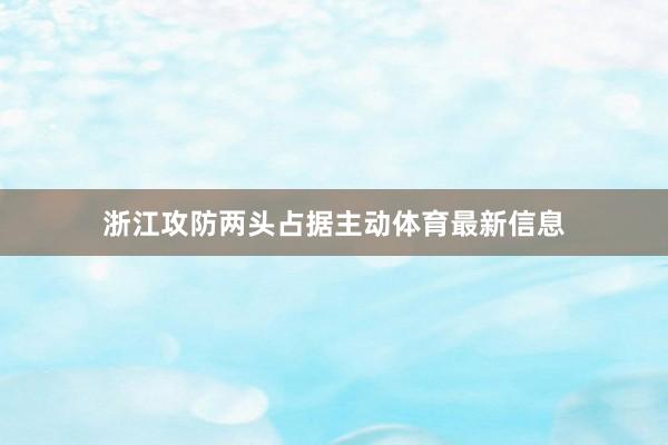 浙江攻防两头占据主动体育最新信息