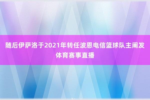 随后伊萨洛于2021年转任波恩电信篮球队主阐发体育赛事直播