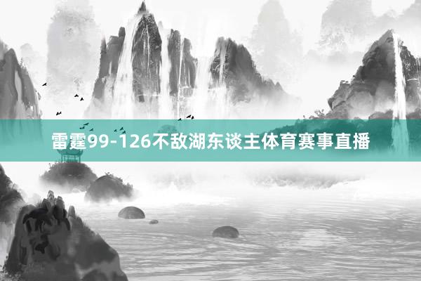 雷霆99-126不敌湖东谈主体育赛事直播