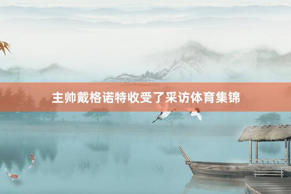 主帅戴格诺特收受了采访体育集锦