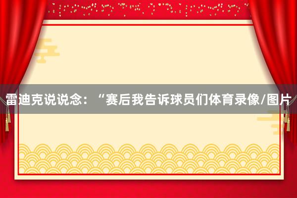 雷迪克说说念：“赛后我告诉球员们体育录像/图片