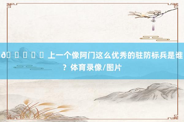 🔒⛓️上一个像阿门这么优秀的驻防标兵是谁？体育录像/图片