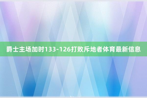 爵士主场加时133-126打败斥地者体育最新信息