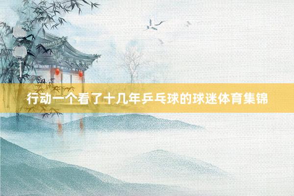 行动一个看了十几年乒乓球的球迷体育集锦