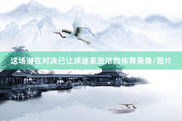 这场潜在对决已让球迷豪放浓烈体育录像/图片
