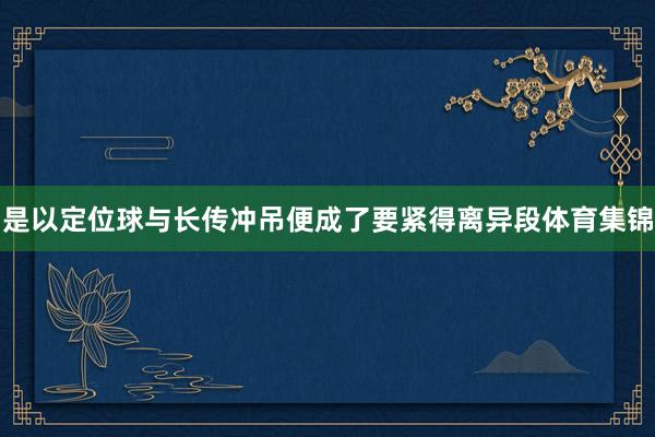 是以定位球与长传冲吊便成了要紧得离异段体育集锦