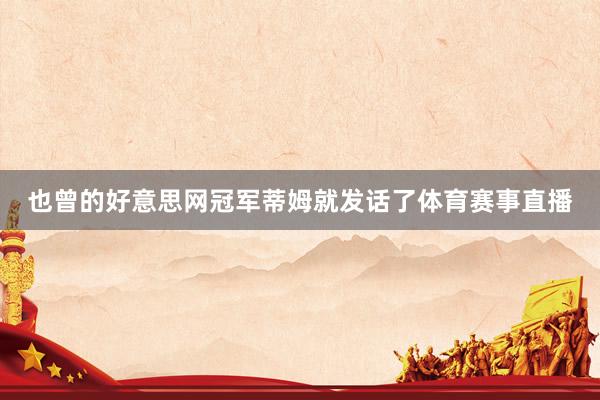 也曾的好意思网冠军蒂姆就发话了体育赛事直播