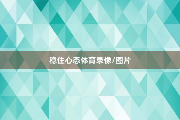 稳住心态体育录像/图片