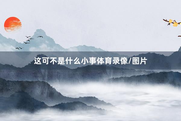 这可不是什么小事体育录像/图片