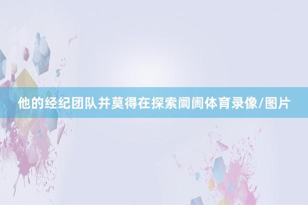 他的经纪团队并莫得在探索阛阓体育录像/图片
