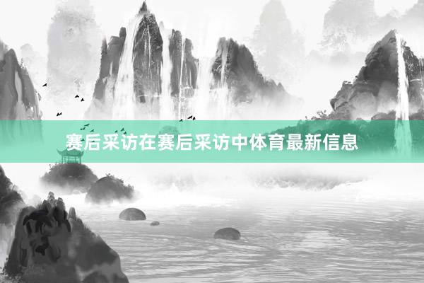 赛后采访在赛后采访中体育最新信息