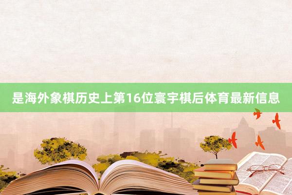 是海外象棋历史上第16位寰宇棋后体育最新信息