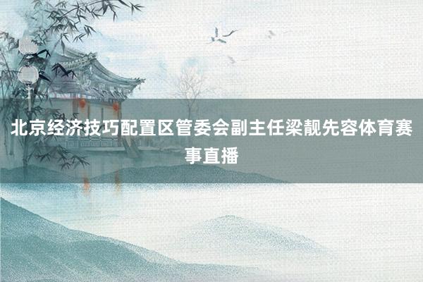 北京经济技巧配置区管委会副主任梁靓先容体育赛事直播