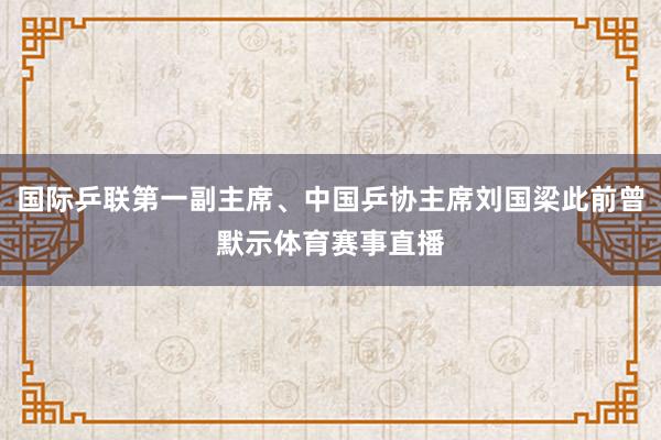 国际乒联第一副主席、中国乒协主席刘国梁此前曾默示体育赛事直播