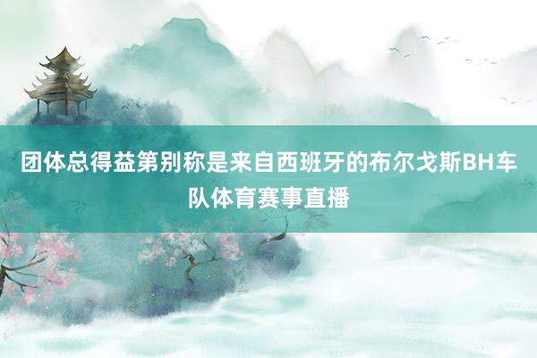 团体总得益第别称是来自西班牙的布尔戈斯BH车队体育赛事直播