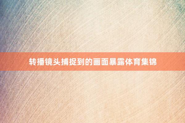 转播镜头捕捉到的画面暴露体育集锦
