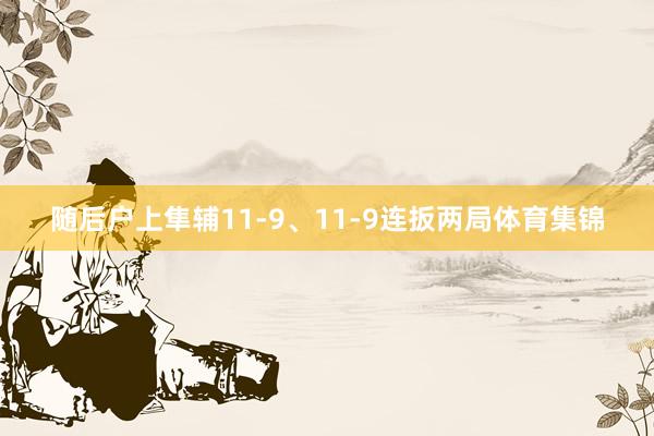 随后户上隼辅11-9、11-9连扳两局体育集锦