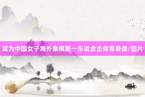 成为中国女子海外象棋第一东说念主体育录像/图片