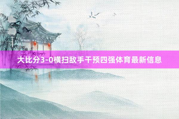 大比分3-0横扫敌手干预四强体育最新信息
