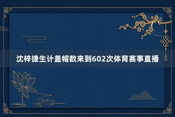 沈梓捷生计盖帽数来到602次体育赛事直播