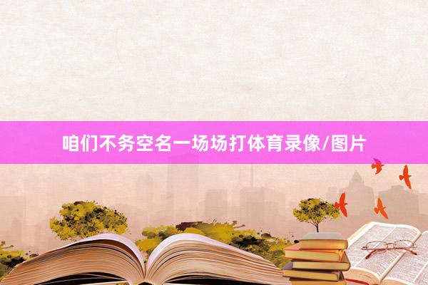咱们不务空名一场场打体育录像/图片