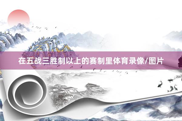 在五战三胜制以上的赛制里体育录像/图片