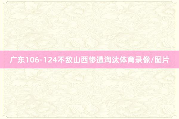 广东106-124不敌山西惨遭淘汰体育录像/图片